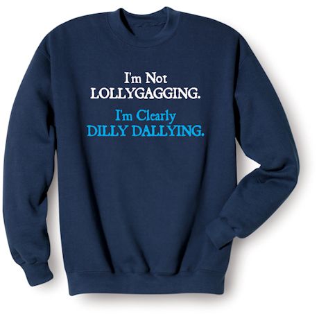 I&#39;m Not Lollygagging. I&#39;m Clearly Dilly Dallying. T-Shirt or Sweatshirt