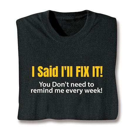 I Said I&#39;ll Fix It! You Don&#39;t Need To Remind Me Every Week! T-Shirt or Sweatshirt