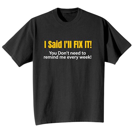 I Said I&#39;ll Fix It! You Don&#39;t Need To Remind Me Every Week! T-Shirt or Sweatshirt