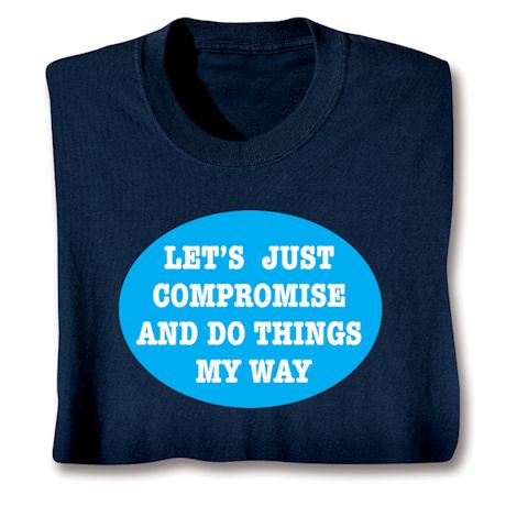 Let's Just Compromise and Do Things My Way. T-Shirt or Sweatshirt