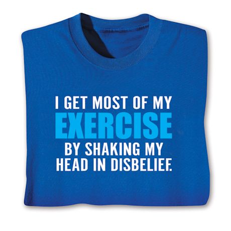 I Get Most Of My Exercise By Shaking My Head In Disbelief. T-Shirt or Sweatshirt