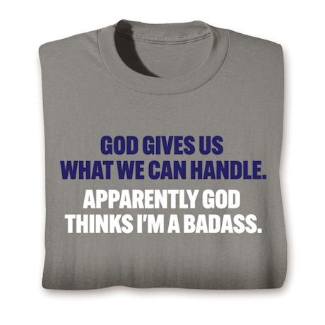 God Gives Us What We Can Handle. Apparently God Thinks I'm A Badass. T-Shirt or Sweatshirt