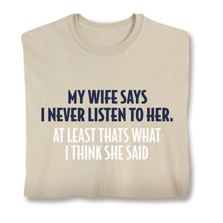 My Wife Says Never Listen To Her. At least That's What I Think She Said.  T-Shirt or Sweatshirt