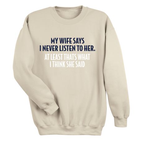 My Wife Says Never Listen To Her. At least That&#39;s What I Think She Said. T-Shirt or Sweatshirt
