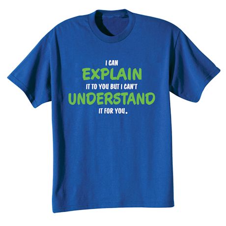 I Can Explain It To You But I Can&#39;t Understand It For You T-Shirt or Sweatshirt