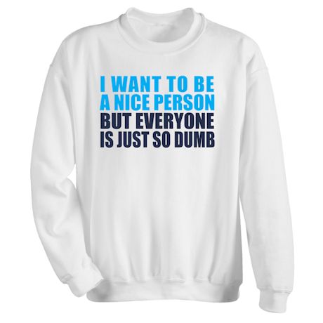 I Want To Be A Nice Person But Everyone Is Just So Dumb T-Shirt or Sweatshirt