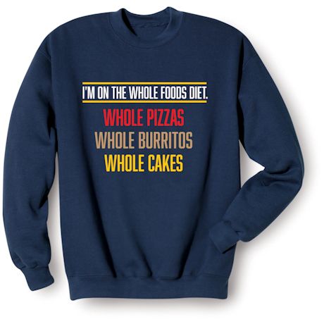 I&#39;m On The Whole Foods Diet. Whole Pizzas Whole Burritos Whole Cakes T-Shirt or Sweatshirt