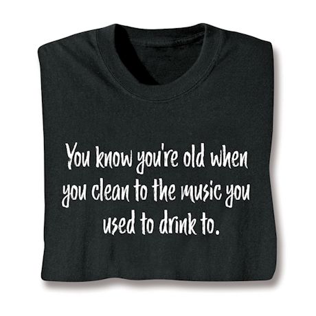 You Know You&#39;re Old When You Clean To The Music You Used To Drink To T-Shirt or Sweatshirt