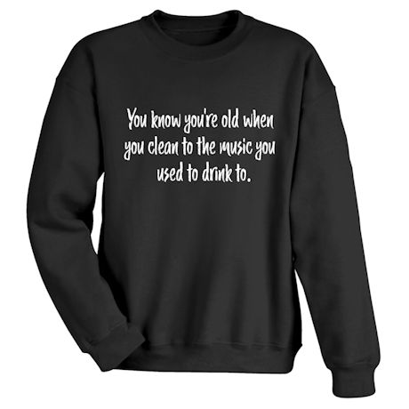 You Know You&#39;re Old When You Clean To The Music You Used To Drink To T-Shirt or Sweatshirt