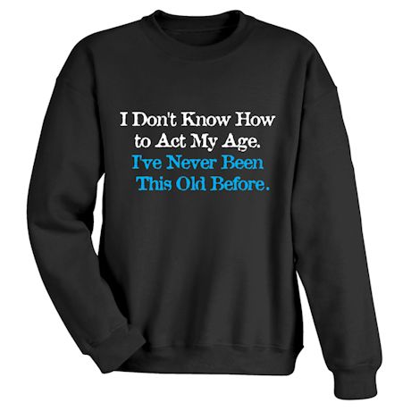 Product image for I Don't Know How To Act My Age. I've Never Been This Old Before. T-Shirt or Sweatshirt