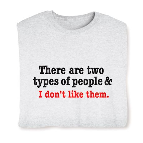 There Are Two Types Of People & I Don't Like Them. T-Shirt or Sweatshirt