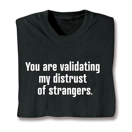 You Are Validating My Distrust Of Strangers. T-Shirt or Sweatshirt