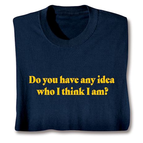 Do You Have Any Idea Who I Think I Am? T-Shirt or Sweatshirt