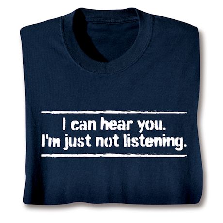 I Can Hear You. I'm Just Not Listening. T-Shirt or Sweatshirt