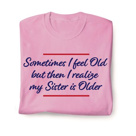 Sometimes I Feel Old But Then I Realize My Sister Is Older T-Shirt or Sweatshirt