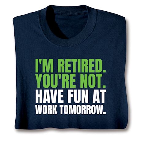 I'm Retired. You're Not. Have Fun At Work Tomorrow. T-Shirt or Sweatshirt