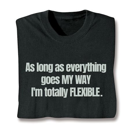 As Long As Everything Goes MY WAY I'm Totally FLEXIBLE. T-Shirt or Sweatshirt