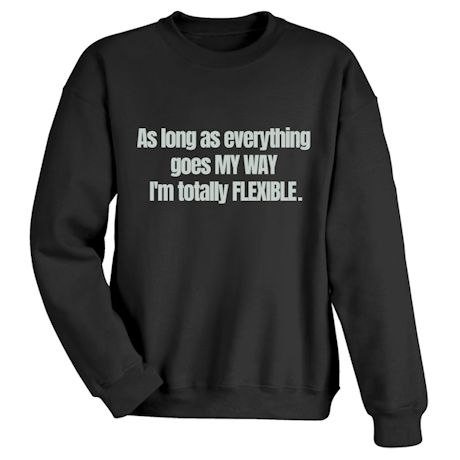 As Long As Everything Goes MY WAY I&#39;m Totally FLEXIBLE. T-Shirt or Sweatshirt