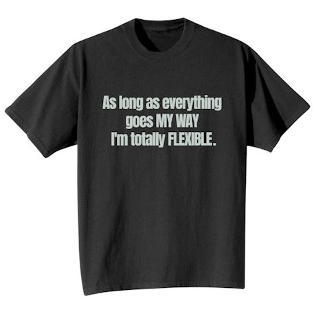 As Long As Everything Goes MY WAY I&#39;m Totally FLEXIBLE. T-Shirt or Sweatshirt