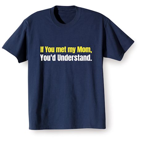 If You Met My Mom, You&#39;d Understand. T-Shirt or Sweatshirt