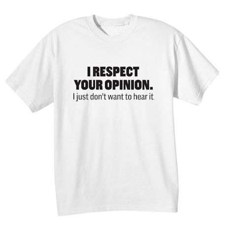 I Respect Your Opinion. I Just Don't Want To Hear It. T-Shirt Or Sweatshirt