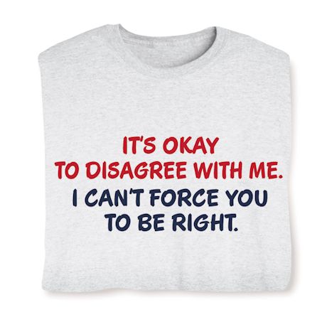 It's Okay To Disagree With Me. I Can't Force You To Be Right. T-Shirt Or Sweatshirt