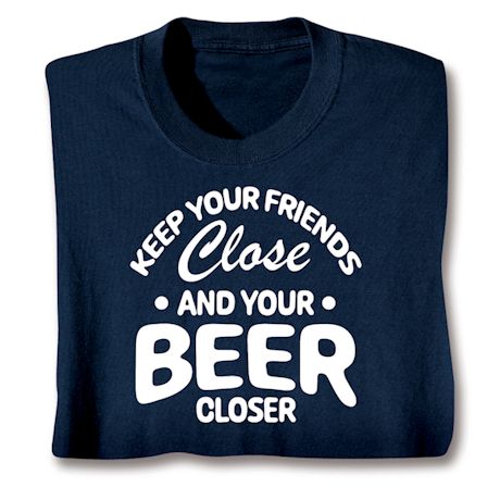 Keep Your Friends Close And Your Beer Closer T-Shirt Or Sweatshirt