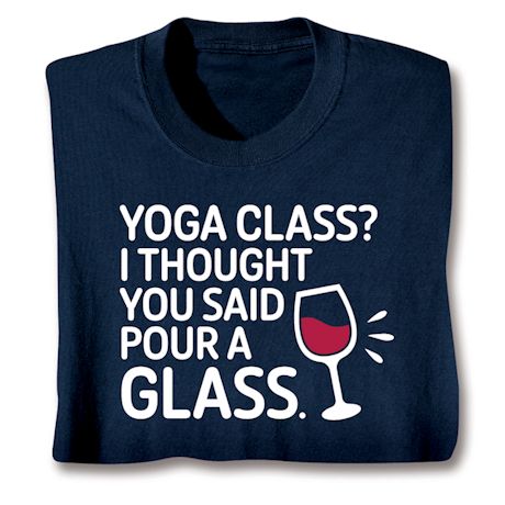 Yoga Class? I Thought You Said Pour A Glass. T-Shirt Or Sweatshirt