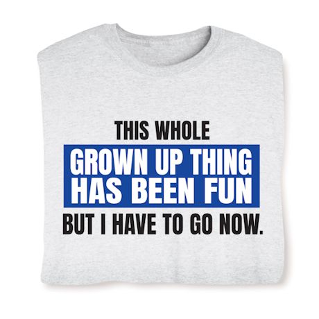 This Whole Grown Up Thing Has Been Fun But I Have To Go Now. T-Shirt Or Sweatshirt
