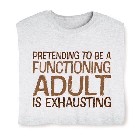 Pretending To Be A Functioning Adult Is Exhausting T-Shirt Or Sweatshirt