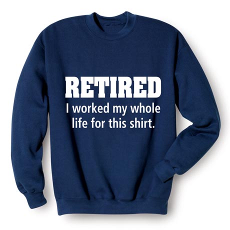 Retired I Worked My Whole Life For This T-Shirt or Sweatshirt T-Shirt or Sweatshirt