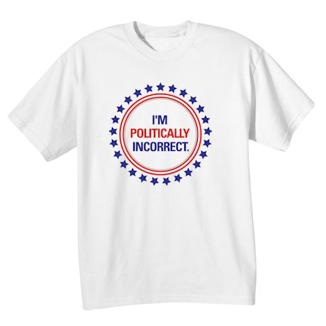 I'm Politically Incorrect Shirts