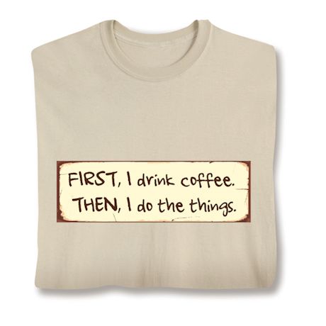 First, I Drink Coffee. Then, I Do The Things. T-Shirt or Sweatshirt
