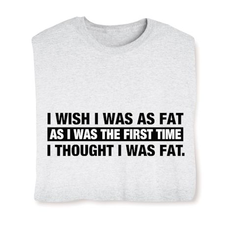 I Wish I Was As Fat As I Was The First Time I Thought I Was Fat Shirts