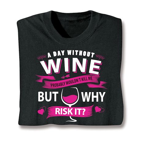 A Day Without Wine Probably Wouldn't Kill Me But Why Risk It? T-Shirt or Sweatshirt