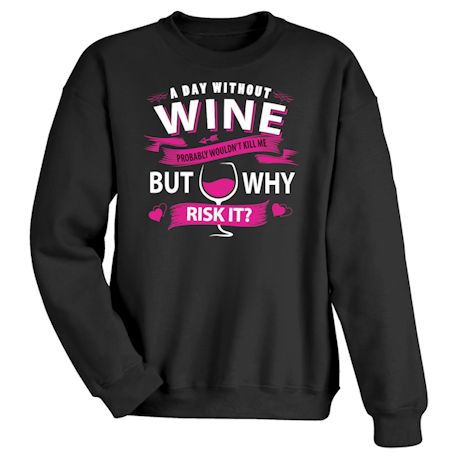 A Day Without Wine Probably Wouldn&#39;t Kill Me But Why Risk It? T-Shirt or Sweatshirt
