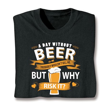 A Day Without Beer Probably Wouldn't Kill Me But Why Risk It? Shirts