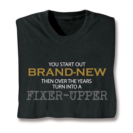 You Start Out Brand-New Then Over The Years Turn Into A Fixer-Up Shirts