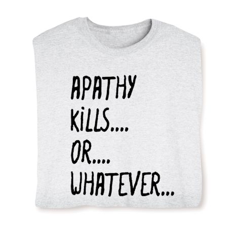 Apathy Kills… Or… Whatever… Shirts