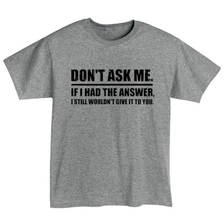 Don't Ask Me. If I Had The Answer, I Still Wouldn't Give It To You. Shirt