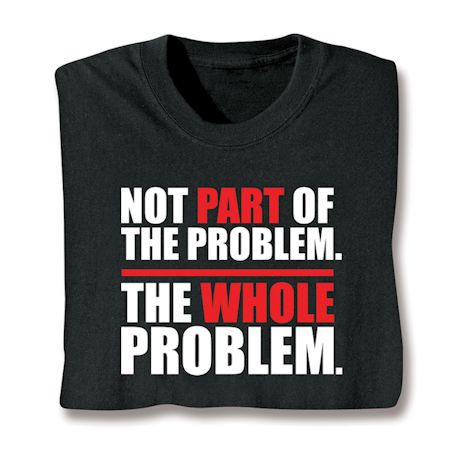 Not Part Of The Problem. The Whole Problem. Shirt