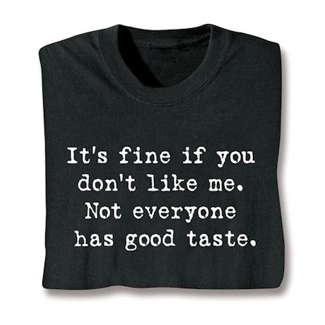 It's Fine If You Don't Like Me. Not Everyone Has Good Taste. T-Shirt or Sweatshirt