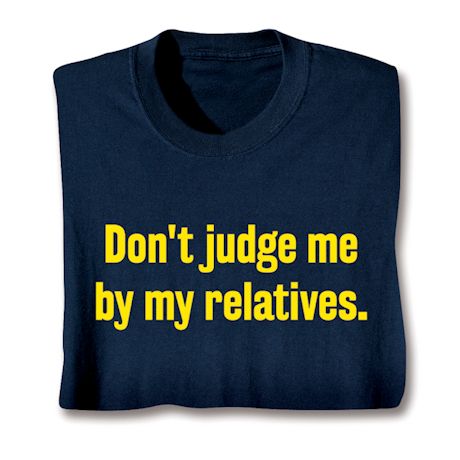 Don't Judge Me By My Relatives Shirt