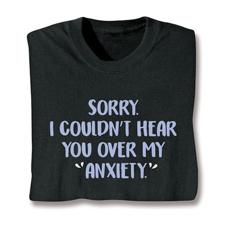 Sorry. I Couldn't Hear You Over My 'Anxiety.' Shirt