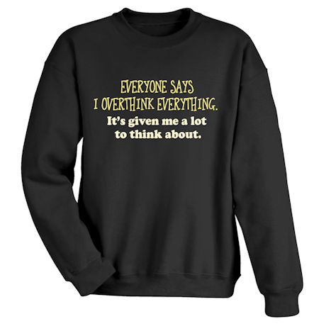 Everyone Says I Overthink Everything. It&#39;s Given Me A Lot To Think About T-Shirt or Sweatshirt