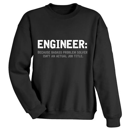 Engineer: Because Badass Problem Solver Isn&#39;t An Actual Job Title. T-Shirt or Sweatshirt