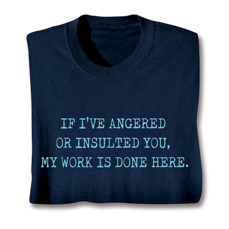 If I've Angered Or Insulted You, My Work Is Done Here Shirts
