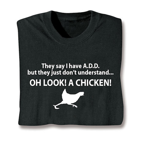They Say I Have A.D.D. But They Just Don't Understand… Oh Look! A Chicken! T-Shirt or Sweatshirt
