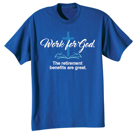 Work for God. The retirement benefits are great. T-Shirt or Sweatshirt