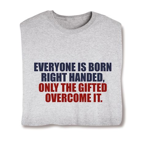 Everyone Is Born Right Handed, Only The Gifted Overcome It. Shirts